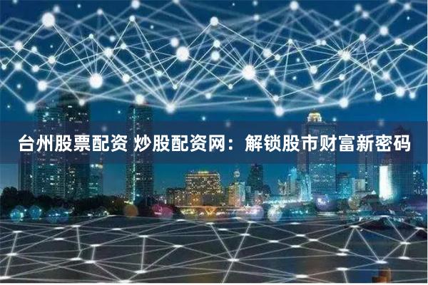 台州股票配资 炒股配资网:解锁股市财富新密码