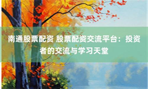 南通股票配资 股票配资交流平台:投资者的交流与学习天堂