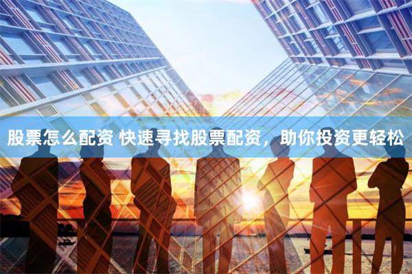 股票怎么配资 快速寻找股票配资，助你投资更轻松