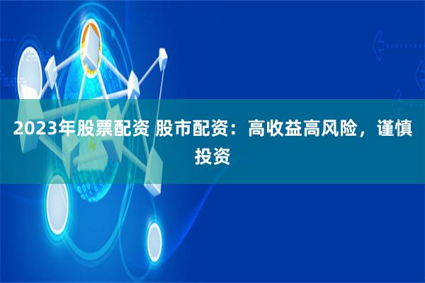2023年股票配资 股市配资:高收益高风险,谨慎投资
