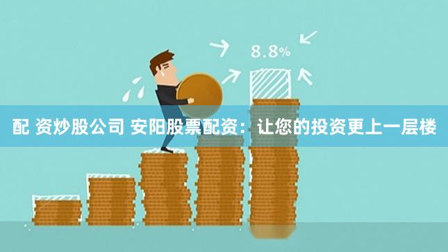 配 资炒股公司 安阳股票配资：让您的投资更上一层楼
