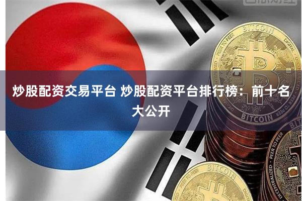 炒股配资交易平台 炒股配资平台排行榜:前十名大公开