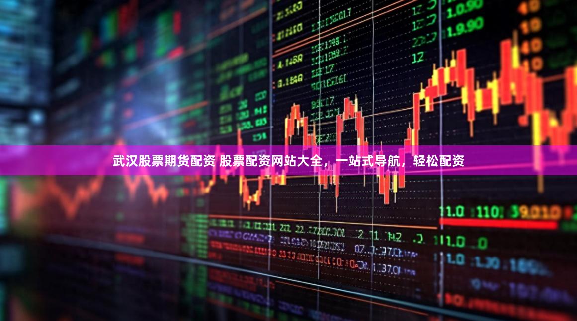 武汉股票期货配资 股票配资网站大全，一站式导航，轻松配资