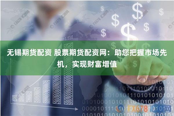 无锡期货配资 股票期货配资网：助您把握市场先机，实现财富增值
