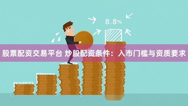 股票配资交易平台 炒股配资条件:入市门槛与资质要求