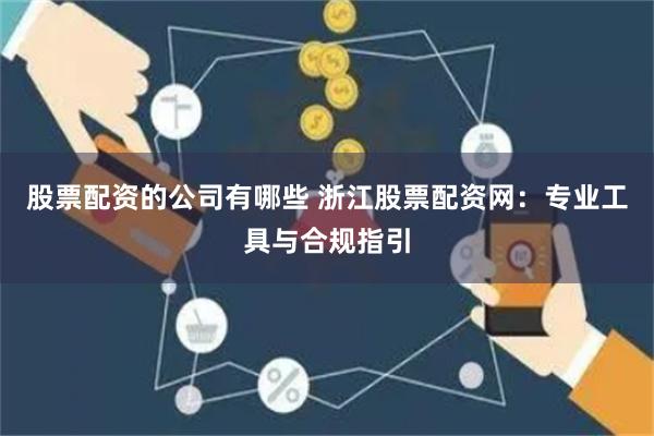 股票配资的公司有哪些 浙江股票配资网：专业工具与合规指引