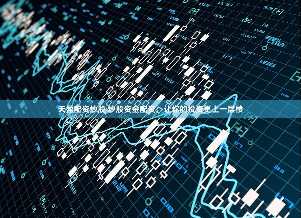 天盈配资炒股 炒股资金配资：让你的投资更上一层楼