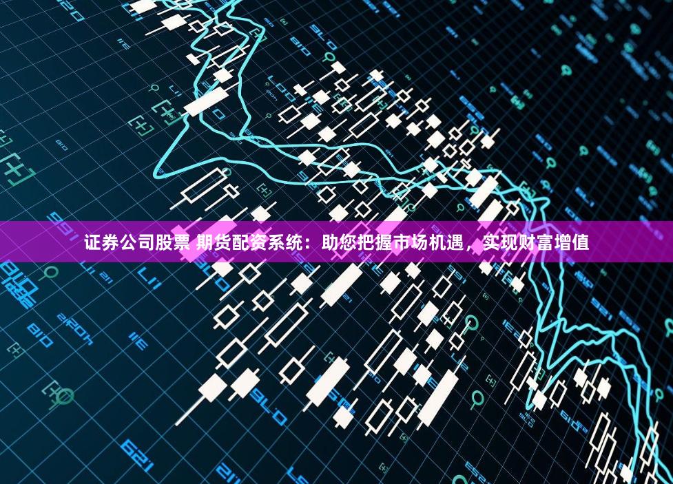 证券公司股票 期货配资系统：助您把握市场机遇，实现财富增值