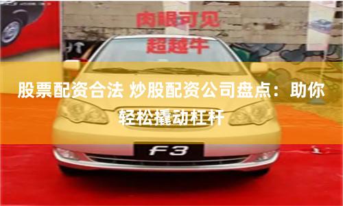 股票配资合法 炒股配资公司盘点：助你轻松撬动杠杆