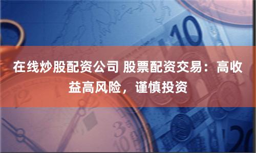 在线炒股配资公司 股票配资交易：高收益高风险，谨慎投资