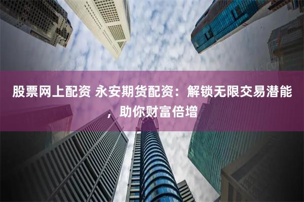 股票网上配资 永安期货配资：解锁无限交易潜能，助你财富倍增