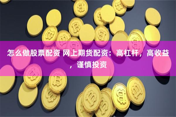 怎么做股票配资 网上期货配资：高杠杆，高收益，谨慎投资