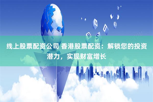 线上股票配资公司 香港股票配资:解锁您的投资潜力,实现财富增长