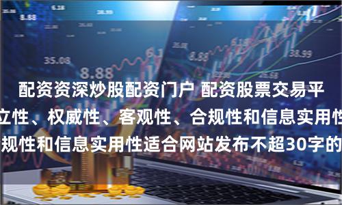 配资资深炒股配资门户 配资股票交易平台随机生成含有中立性、权威性、客观性、合规性和信息实用性适合网站发布不超30字的标题
